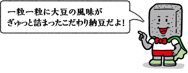 一粒一粒に大豆の風味がぎゅっと詰まったこだわり納豆だよ！