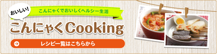 こんにゃくでおいしくヘルシー生活 こんにゃくCookingレシピ一覧はこちらから