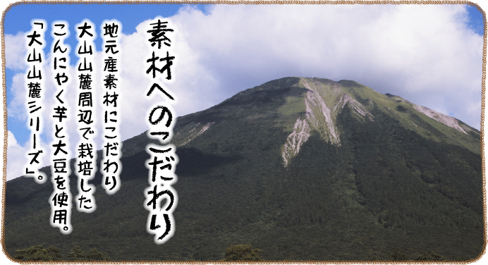 素材へのこだわり。地元産素材にこだわり大山山麓周辺で栽培したこんにゃく芋を使用。「大山山麓シリーズ」。